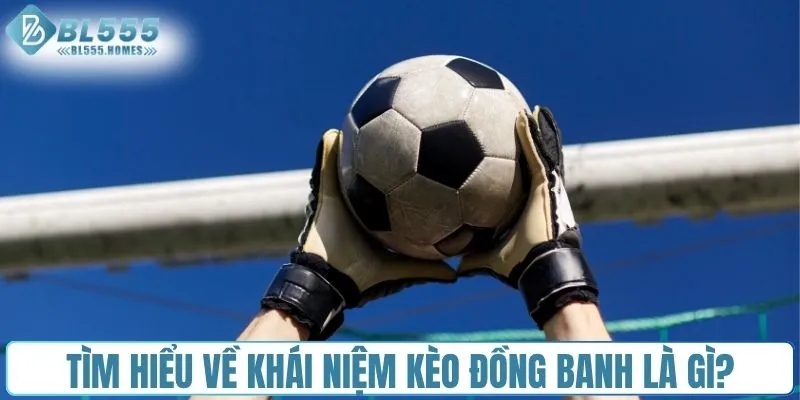 Tìm hiểu tổng quát về khái niệm kèo đồng banh là gì?